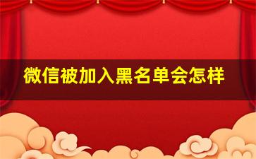 微信被加入黑名单会怎样