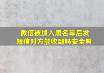 微信被加入黑名单后发短信对方能收到吗安全吗