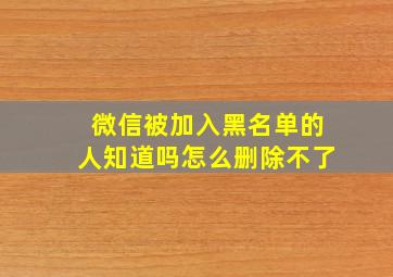 微信被加入黑名单的人知道吗怎么删除不了