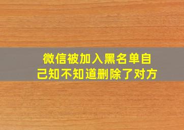 微信被加入黑名单自己知不知道删除了对方