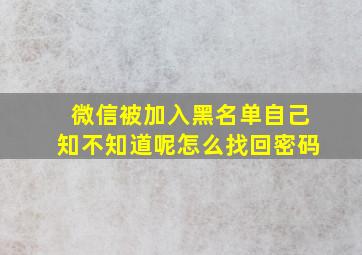 微信被加入黑名单自己知不知道呢怎么找回密码