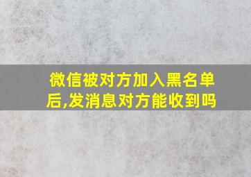 微信被对方加入黑名单后,发消息对方能收到吗