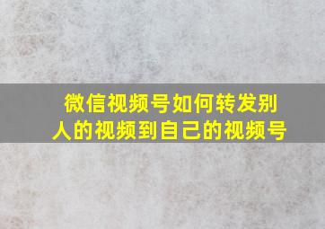 微信视频号如何转发别人的视频到自己的视频号