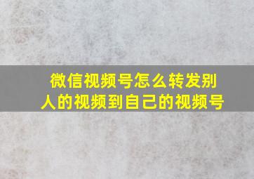 微信视频号怎么转发别人的视频到自己的视频号