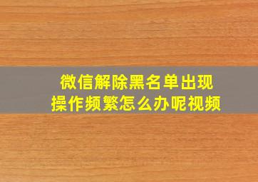 微信解除黑名单出现操作频繁怎么办呢视频