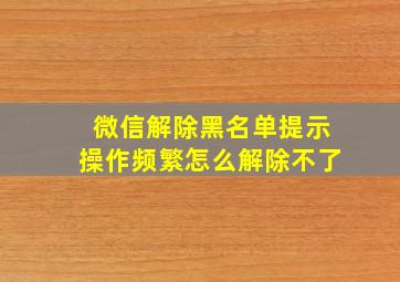 微信解除黑名单提示操作频繁怎么解除不了