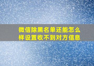 微信除黑名单还能怎么样设置收不到对方信息