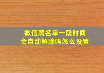 微信黑名单一段时间会自动解除吗怎么设置