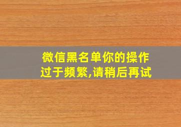 微信黑名单你的操作过于频繁,请稍后再试