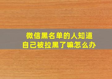 微信黑名单的人知道自己被拉黑了嘛怎么办