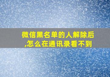 微信黑名单的人解除后,怎么在通讯录看不到