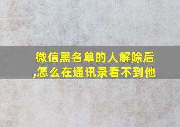 微信黑名单的人解除后,怎么在通讯录看不到他