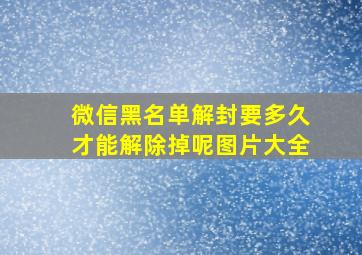 微信黑名单解封要多久才能解除掉呢图片大全