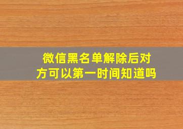 微信黑名单解除后对方可以第一时间知道吗