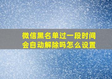 微信黑名单过一段时间会自动解除吗怎么设置