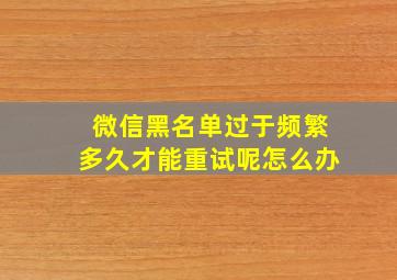 微信黑名单过于频繁多久才能重试呢怎么办