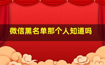 微信黑名单那个人知道吗