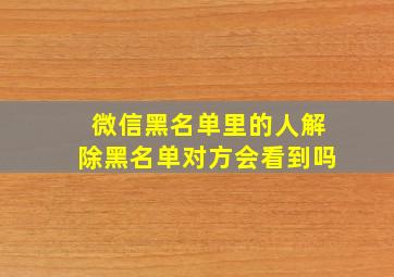 微信黑名单里的人解除黑名单对方会看到吗