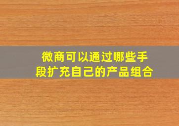 微商可以通过哪些手段扩充自己的产品组合