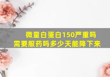 微量白蛋白150严重吗需要服药吗多少天能降下来