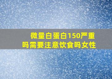 微量白蛋白150严重吗需要注意饮食吗女性