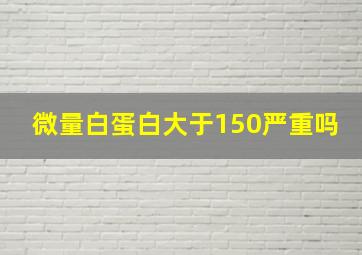 微量白蛋白大于150严重吗