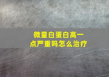 微量白蛋白高一点严重吗怎么治疗