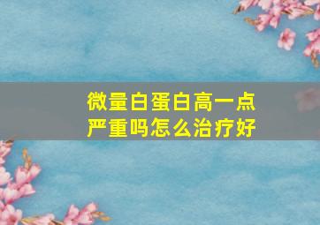 微量白蛋白高一点严重吗怎么治疗好