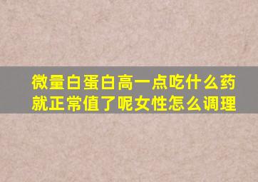 微量白蛋白高一点吃什么药就正常值了呢女性怎么调理