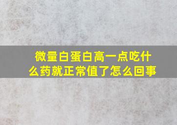 微量白蛋白高一点吃什么药就正常值了怎么回事