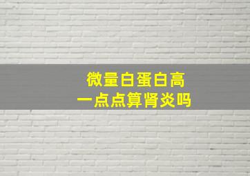 微量白蛋白高一点点算肾炎吗