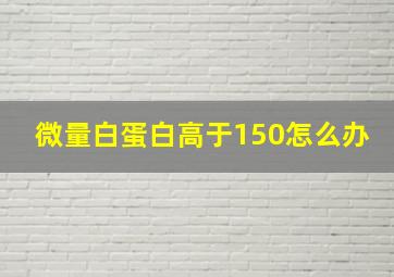 微量白蛋白高于150怎么办