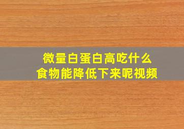 微量白蛋白高吃什么食物能降低下来呢视频