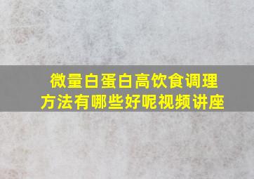 微量白蛋白高饮食调理方法有哪些好呢视频讲座