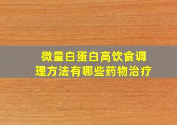 微量白蛋白高饮食调理方法有哪些药物治疗