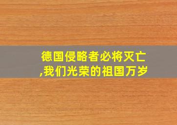 德国侵略者必将灭亡,我们光荣的祖国万岁