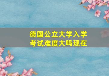 德国公立大学入学考试难度大吗现在