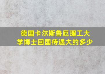 德国卡尔斯鲁厄理工大学博士回国待遇大约多少