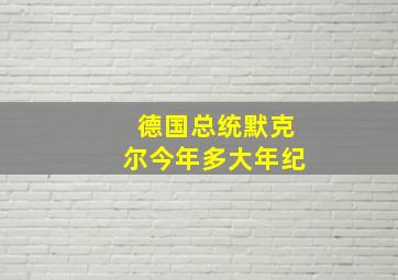 德国总统默克尔今年多大年纪