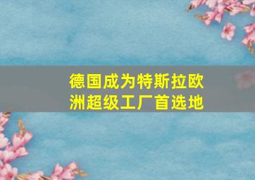 德国成为特斯拉欧洲超级工厂首选地