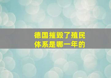 德国摧毁了殖民体系是哪一年的