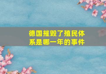 德国摧毁了殖民体系是哪一年的事件