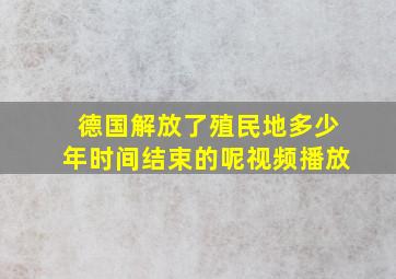 德国解放了殖民地多少年时间结束的呢视频播放