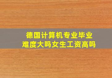 德国计算机专业毕业难度大吗女生工资高吗