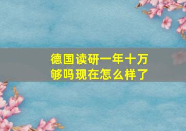 德国读研一年十万够吗现在怎么样了