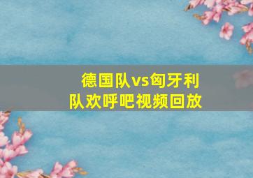 德国队vs匈牙利队欢呼吧视频回放