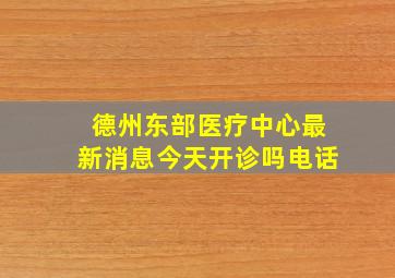 德州东部医疗中心最新消息今天开诊吗电话