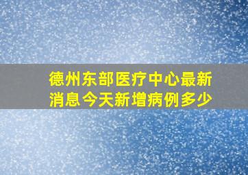 德州东部医疗中心最新消息今天新增病例多少