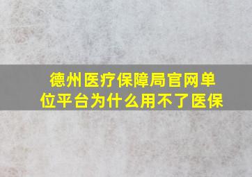 德州医疗保障局官网单位平台为什么用不了医保