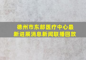 德州市东部医疗中心最新进展消息新闻联播回放